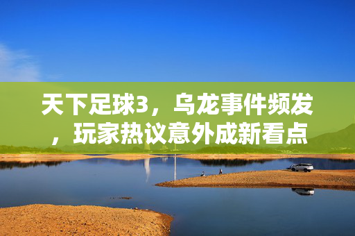 天下足球3，乌龙事件频发，玩家热议意外成新看点