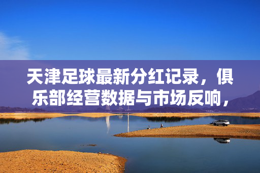天津足球最新分红记录，俱乐部经营数据与市场反响，天津足球最新分红记录，俱乐部经营数据与市场反响