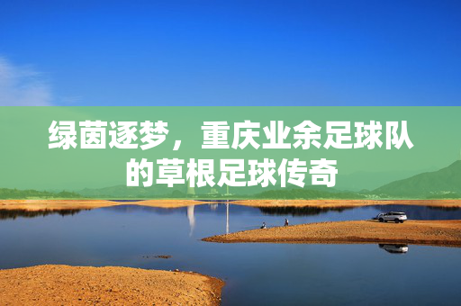 绿茵逐梦，重庆业余足球队的草根足球传奇