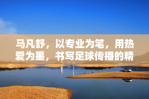 马凡舒，以专业为笔，用热爱为墨，书写足球传播的精彩篇章——天下足球女主播的非凡之旅