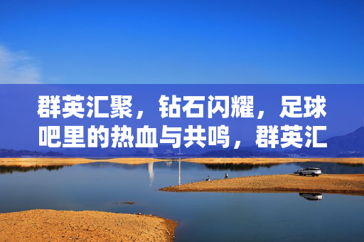 群英汇聚，钻石闪耀，足球吧里的热血与共鸣，群英汇聚，钻石闪耀，足球吧里的热血与共鸣