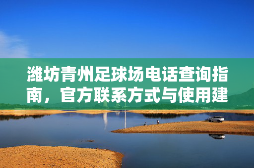 潍坊青州足球场电话查询指南，官方联系方式与使用建议