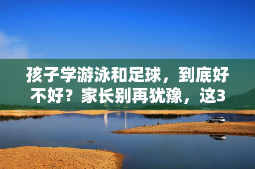 孩子学游泳和足球，到底好不好？家长别再犹豫，这3个好处太关键了！孩子学游泳和足球，到底好不好？家长别再犹豫，这3个好处太关键了！