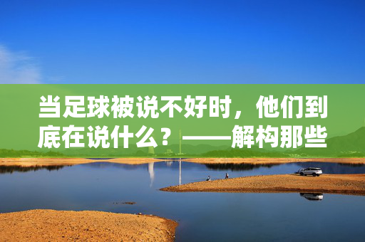 当足球被说不好时，他们到底在说什么？——解构那些对足球的批评，当足球被说不好时，他们到底在说什么？——解构那些对足球的批评