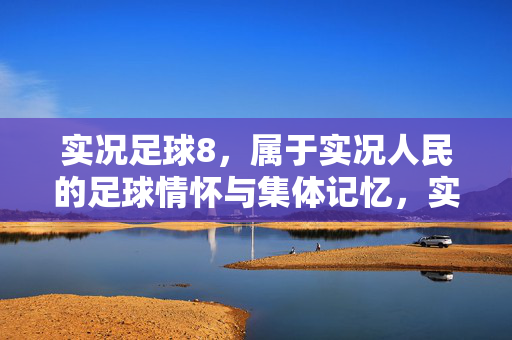 实况足球8，属于实况人民的足球情怀与集体记忆，实况足球8，属于实况人民的足球情怀与集体记忆