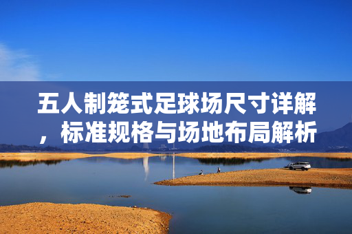五人制笼式足球场尺寸详解，标准规格与场地布局解析，五人制笼式足球场尺寸详解，标准规格与场地布局解析