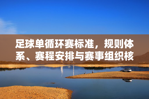 足球单循环赛标准，规则体系、赛程安排与赛事组织核心规范，足球单循环赛标准，规则体系、赛程安排与赛事组织核心规范