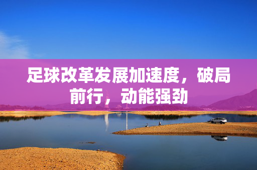 足球改革发展加速度，破局前行，动能强劲