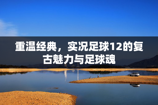 重温经典，实况足球12的复古魅力与足球魂
