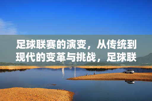足球联赛的演变，从传统到现代的变革与挑战，足球联赛的演变，从传统到现代的变革与挑战