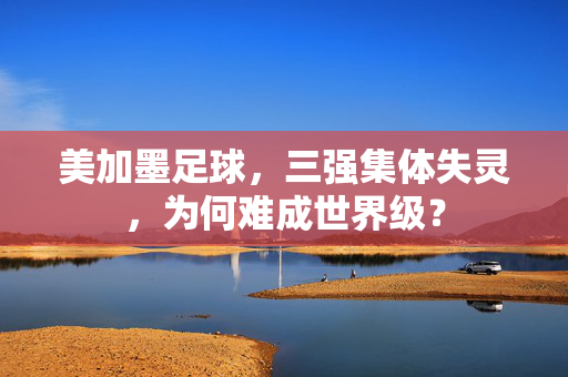 美加墨足球，三强集体失灵，为何难成世界级？