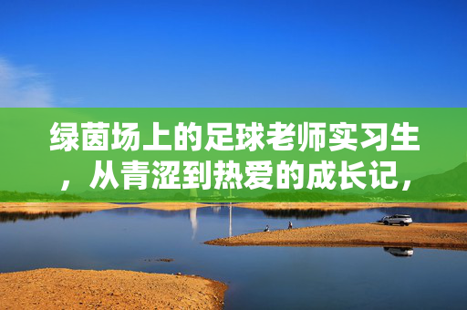 绿茵场上的足球老师实习生，从青涩到热爱的成长记，绿茵场上的足球老师实习生，从青涩到热爱的成长记