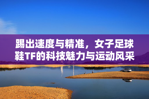 踢出速度与精准，女子足球鞋TF的科技魅力与运动风采