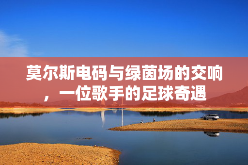莫尔斯电码与绿茵场的交响，一位歌手的足球奇遇