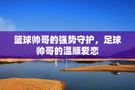 篮球帅哥的强势守护，足球帅哥的温顺爱恋