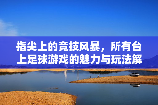 指尖上的竞技风暴，所有台上足球游戏的魅力与玩法解析