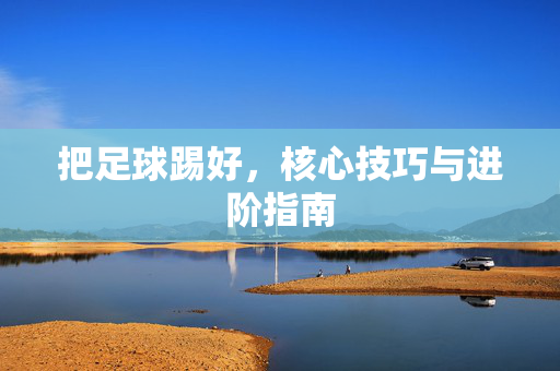 把足球踢好，核心技巧与进阶指南