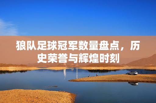 狼队足球冠军数量盘点，历史荣誉与辉煌时刻