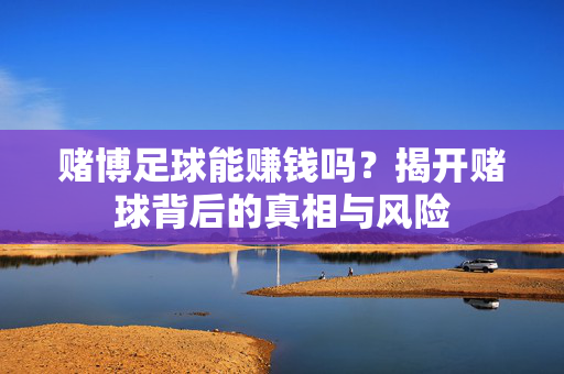 赌博足球能赚钱吗？揭开赌球背后的真相与风险