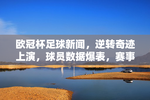 欧冠杯足球新闻，逆转奇迹上演，球员数据爆表，赛事精彩瞬间值得回味，欧冠杯逆转奇迹上演，球员数据爆表，精彩瞬间值得回味