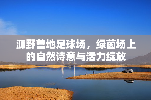 源野营地足球场，绿茵场上的自然诗意与活力绽放