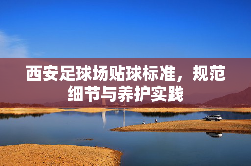 西安足球场贴球标准，规范细节与养护实践