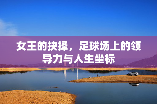 女王的抉择，足球场上的领导力与人生坐标