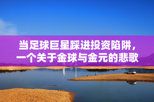 当足球巨星踩进投资陷阱，一个关于金球与金元的悲歌
