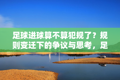 足球进球算不算犯规了？规则变迁下的争议与思考，足球进球算不算犯规？规则变迁下的争议与思考