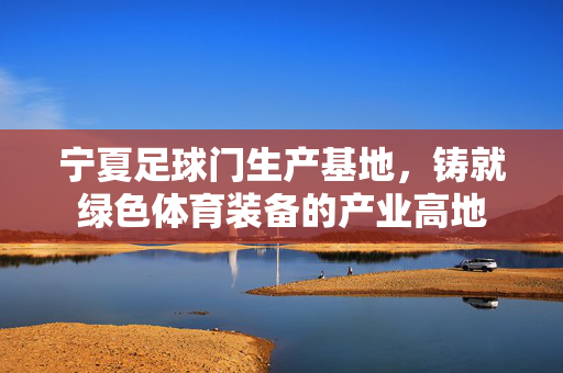 宁夏足球门生产基地，铸就绿色体育装备的产业高地