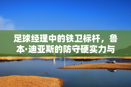 足球经理中的铁卫标杆，鲁本·迪亚斯的防守硬实力与现实传承