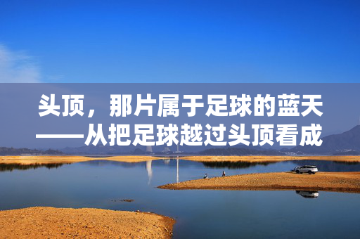 头顶,那片属于足球的蓝天——从把足球越过头顶看成长与超越,头顶,那片属于足球的蓝天——从把足球越过头顶看成长与超越