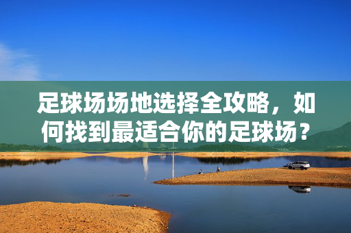 足球场场地选择全攻略，如何找到最适合你的足球场？