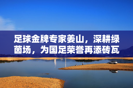 足球金牌专家姜山，深耕绿茵场，为国足荣誉再添砖瓦