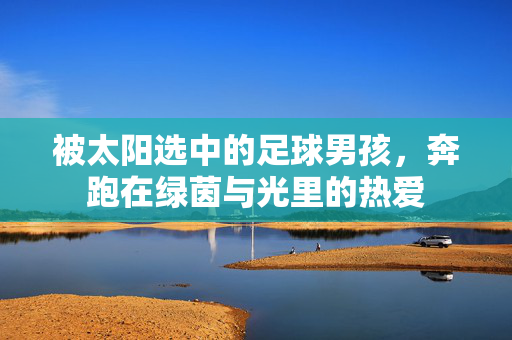 被太阳选中的足球男孩，奔跑在绿茵与光里的热爱