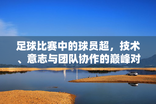 足球比赛中的球员超，技术、意志与团队协作的巅峰对决，足球比赛，球员技术、意志与团队协作的巅峰对决