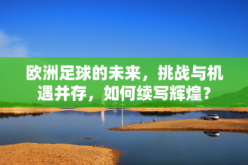 欧洲足球的未来，挑战与机遇并存，如何续写辉煌？