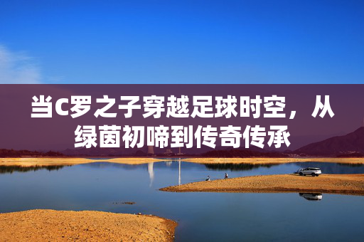 当C罗之子穿越足球时空，从绿茵初啼到传奇传承