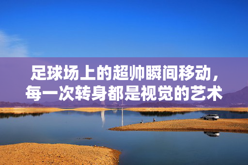 足球场上的超帅瞬间移动，每一次转身都是视觉的艺术