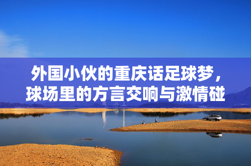 外国小伙的重庆话足球梦，球场里的方言交响与激情碰撞