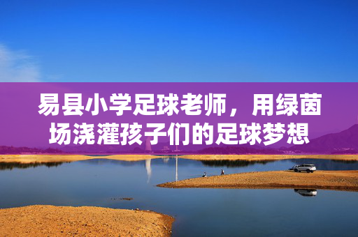 易县小学足球老师，用绿茵场浇灌孩子们的足球梦想