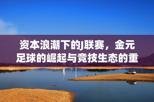 资本浪潮下的J联赛，金元足球的崛起与竞技生态的重塑