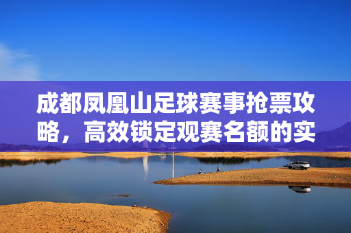 成都凤凰山足球赛事抢票攻略，高效锁定观赛名额的实用指南