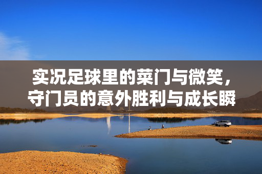 实况足球里的菜门与微笑，守门员的意外胜利与成长瞬间，实况足球，菜门守门员的意外胜利与成长中的微笑瞬间
