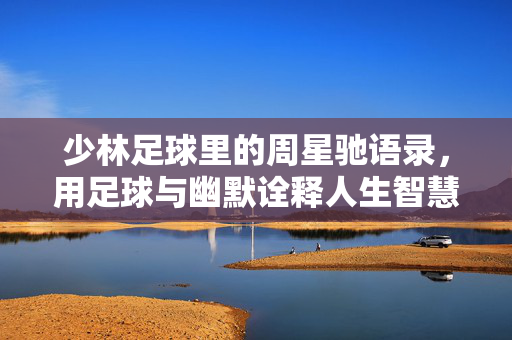 少林足球里的周星驰语录,用足球与幽默诠释人生智慧,少林足球里的周星驰语录,用足球与幽默诠释人生智慧