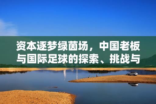资本逐梦绿茵场，中国老板与国际足球的探索、挑战与未来