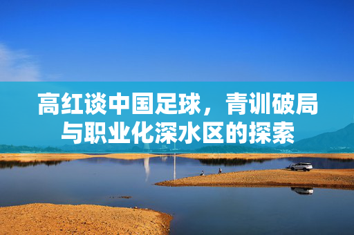 高红谈中国足球，青训破局与职业化深水区的探索