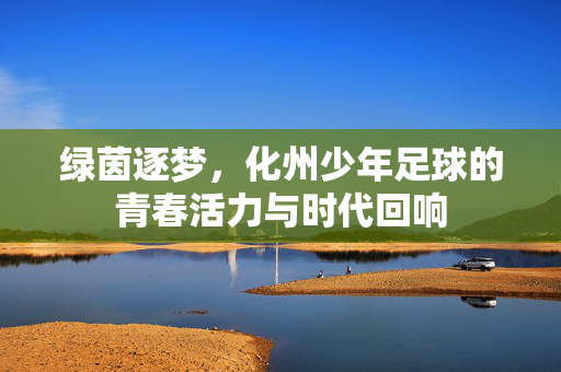 绿茵逐梦，化州少年足球的青春活力与时代回响