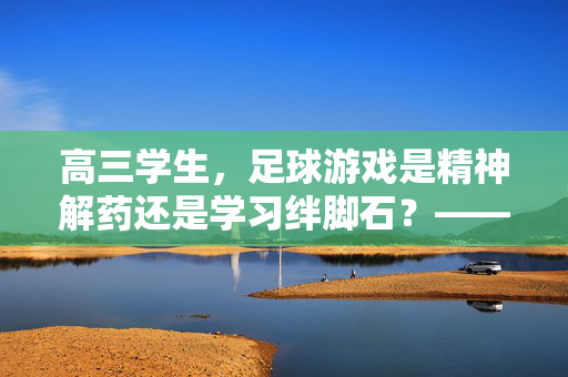 高三学生，足球游戏是精神解药还是学习绊脚石？——关于高三玩足球游戏的思考，高三学生，足球游戏是精神解药还是学习绊脚石？——关于高三玩足球游戏的思考