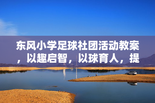东风小学足球社团活动教案，以趣启智，以球育人，提升学生足球素养，东风小学足球社团活动教案，以趣启智，以球育人，提升学生足球素养